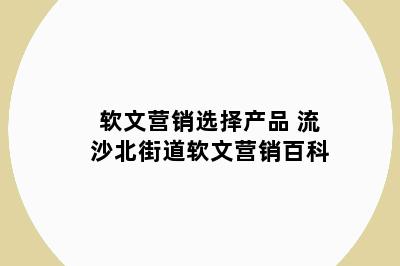 软文营销选择产品 流沙北街道软文营销百科